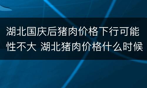 湖北国庆后猪肉价格下行可能性不大 湖北猪肉价格什么时候回落