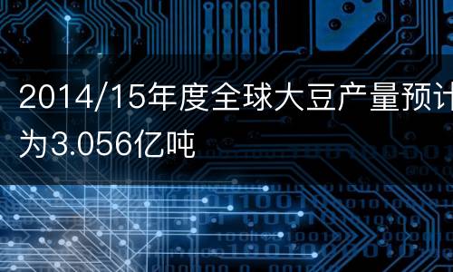 2014/15年度全球大豆产量预计为3.056亿吨