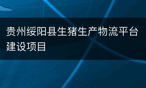 贵州绥阳县生猪生产物流平台建设项目