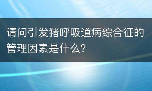 请问引发猪呼吸道病综合征的管理因素是什么？