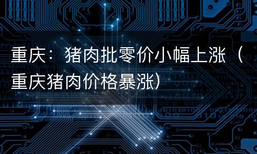 重庆：猪肉批零价小幅上涨（重庆猪肉价格暴涨）