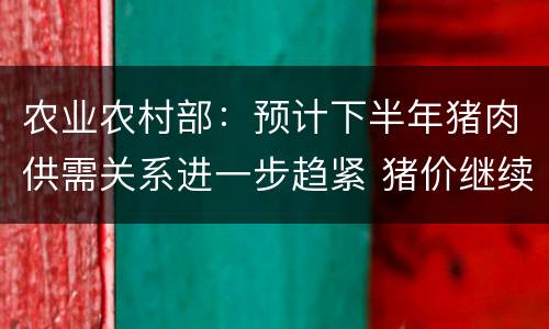 农业农村部：预计下半年猪肉供需关系进一步趋紧 猪价继续上涨压