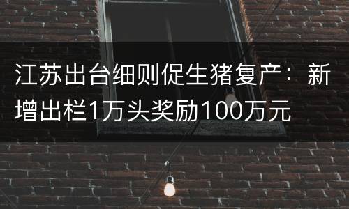 江苏出台细则促生猪复产：新增出栏1万头奖励100万元