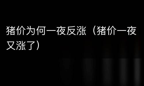 猪价为何一夜反涨（猪价一夜又涨了）