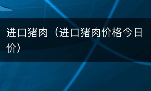 进口猪肉（进口猪肉价格今日价）