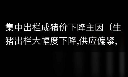 集中出栏成猪价下降主因（生猪出栏大幅度下降,供应偏紧,猪肉价格暴涨）