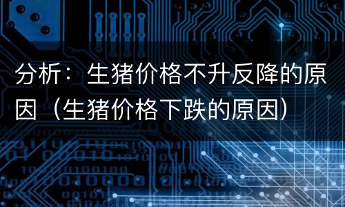 分析：生猪价格不升反降的原因（生猪价格下跌的原因）