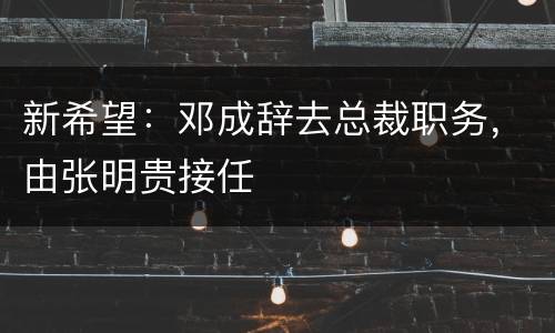 新希望：邓成辞去总裁职务，由张明贵接任