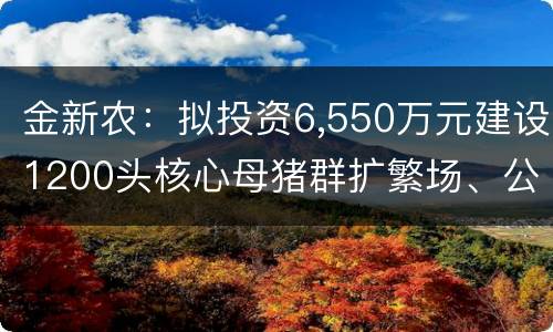 金新农：拟投资6,550万元建设1200头核心母猪群扩繁场、公猪站项