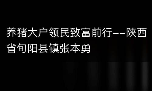 养猪大户领民致富前行--陕西省旬阳县镇张本勇