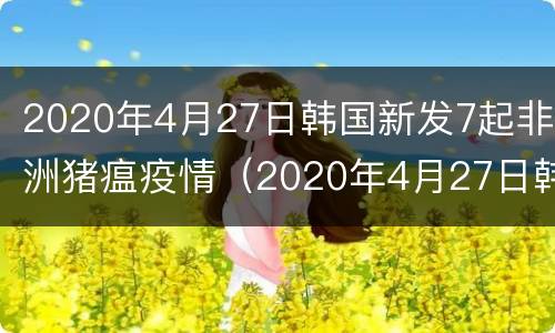 2020年4月27日韩国新发7起非洲猪瘟疫情（2020年4月27日韩国新发7起非洲猪瘟疫情报告）