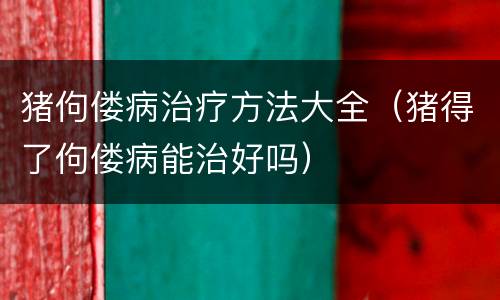 猪佝偻病治疗方法大全（猪得了佝偻病能治好吗）