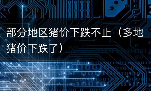 部分地区猪价下跌不止（多地猪价下跌了）