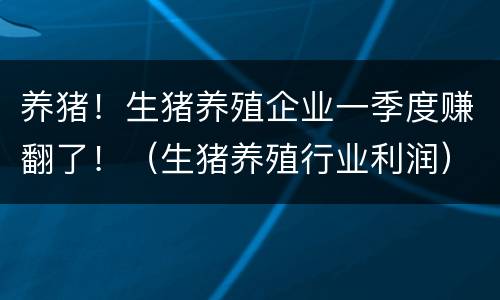 养猪！生猪养殖企业一季度赚翻了！（生猪养殖行业利润）