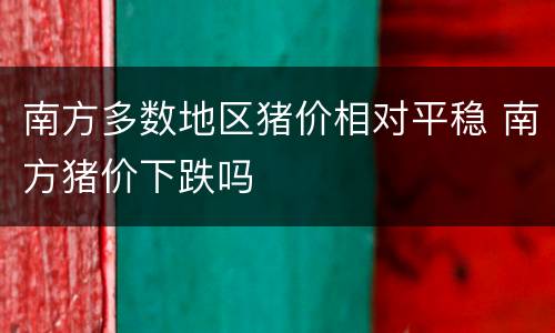 南方多数地区猪价相对平稳 南方猪价下跌吗