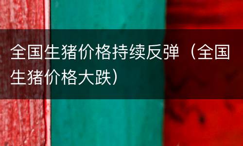 全国生猪价格持续反弹（全国生猪价格大跌）