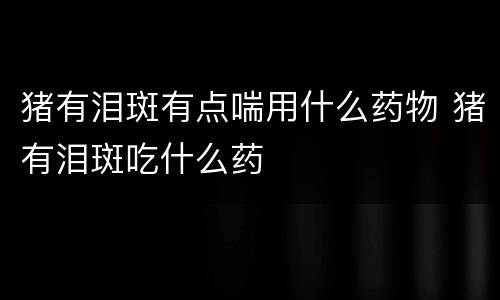 猪有泪斑有点喘用什么药物 猪有泪斑吃什么药