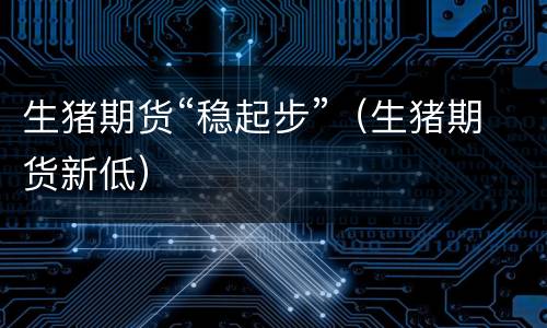 生猪期货“稳起步”（生猪期货新低）