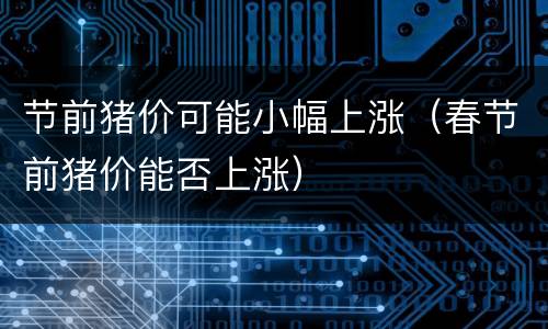 节前猪价可能小幅上涨（春节前猪价能否上涨）