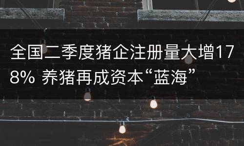 全国二季度猪企注册量大增178% 养猪再成资本“蓝海”