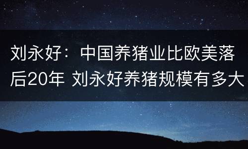 刘永好：中国养猪业比欧美落后20年 刘永好养猪规模有多大