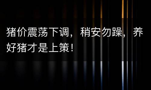 猪价震荡下调，稍安勿躁，养好猪才是上策！