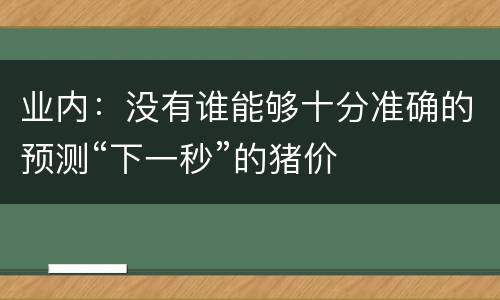 业内：没有谁能够十分准确的预测“下一秒”的猪价