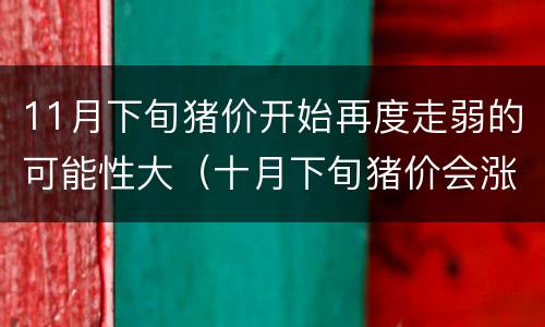 11月下旬猪价开始再度走弱的可能性大（十月下旬猪价会涨吗）