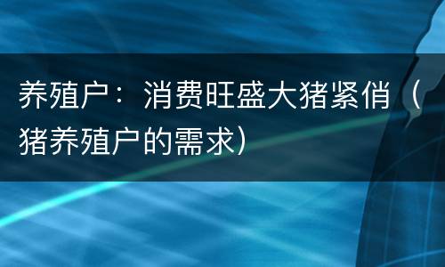 养殖户：消费旺盛大猪紧俏（猪养殖户的需求）