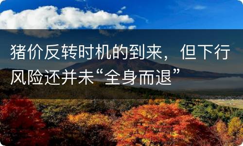 猪价反转时机的到来，但下行风险还并未“全身而退”