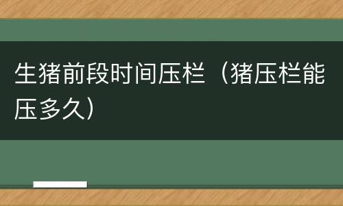 生猪前段时间压栏（猪压栏能压多久）