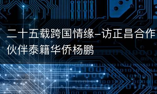 二十五载跨国情缘-访正昌合作伙伴泰籍华侨杨鹏