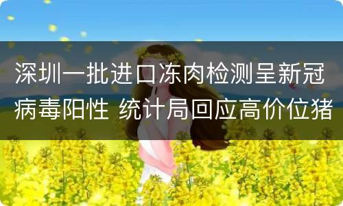 深圳一批进口冻肉检测呈新冠病毒阳性 统计局回应高价位猪肉还会