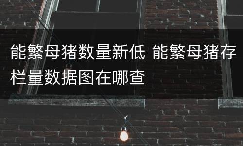 能繁母猪数量新低 能繁母猪存栏量数据图在哪查