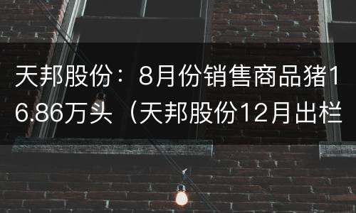 天邦股份：8月份销售商品猪16.86万头（天邦股份12月出栏）