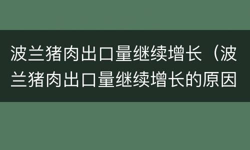 波兰猪肉出口量继续增长（波兰猪肉出口量继续增长的原因）