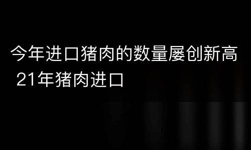 今年进口猪肉的数量屡创新高 21年猪肉进口