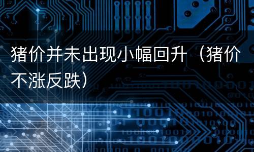 猪价并未出现小幅回升（猪价不涨反跌）