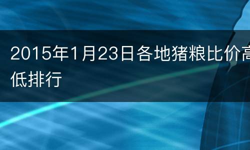 2015年1月23日各地猪粮比价高低排行