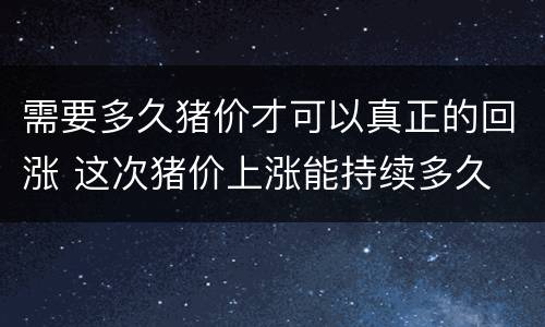需要多久猪价才可以真正的回涨 这次猪价上涨能持续多久