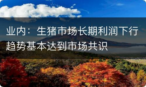 业内：生猪市场长期利润下行趋势基本达到市场共识