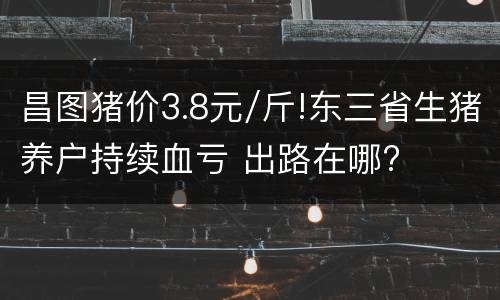 昌图猪价3.8元/斤!东三省生猪养户持续血亏 出路在哪?