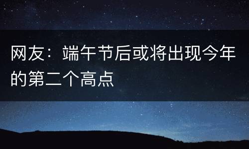 网友：端午节后或将出现今年的第二个高点