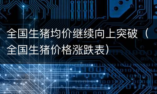 全国生猪均价继续向上突破（全国生猪价格涨跌表）