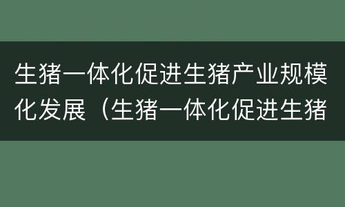 生猪一体化促进生猪产业规模化发展（生猪一体化促进生猪产业规模化发展的措施）
