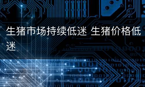 生猪市场持续低迷 生猪价格低迷