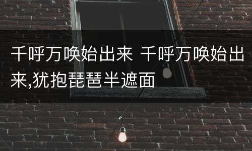 千呼万唤始出来 千呼万唤始出来,犹抱琵琶半遮面