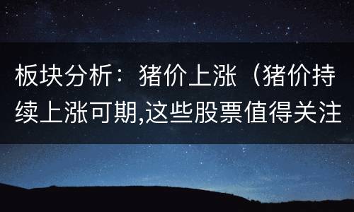 板块分析：猪价上涨（猪价持续上涨可期,这些股票值得关注）