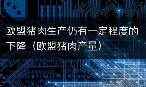 欧盟猪肉生产仍有一定程度的下降（欧盟猪肉产量）