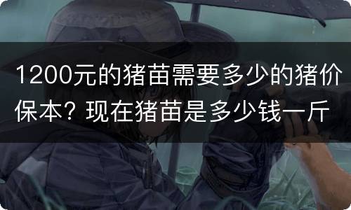1200元的猪苗需要多少的猪价保本? 现在猪苗是多少钱一斤